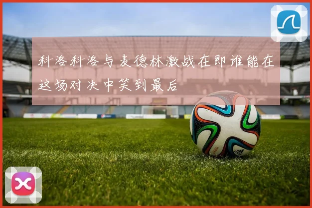 科洛科洛与麦德林激战在即谁能在这场对决中笑到最后