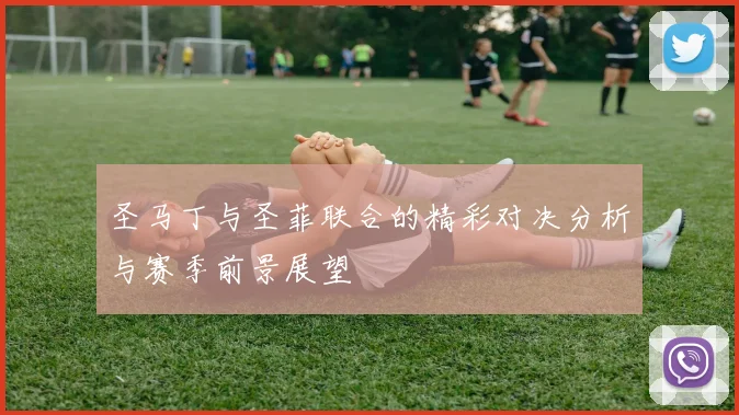 圣马丁与圣菲联合的精彩对决分析与赛季前景展望